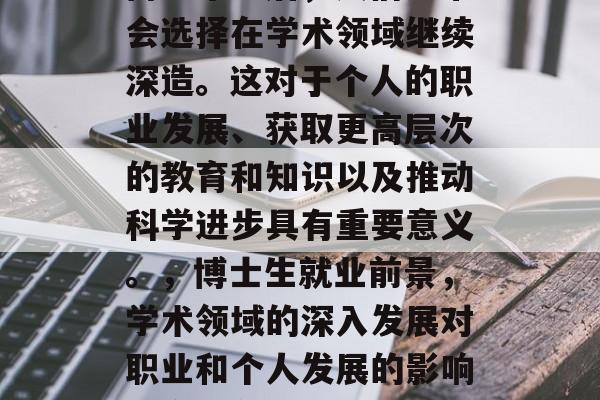 博士毕业后,人们通常会选择在学术领域继续深造。这对于个人的职业发展、获取更高层次的教育和知识以及推动科学进步具有重要意义。,博士生就业前景,学术领域的深入发展对职业和个人发展的影响及意义分析 博士毕业后,人们通常会选择在学术领域继续深造。这对于个人的职业发展、获取更高层次的教育和知识以及推动科学进步具有重要意义。,博士生就业前景,学术领域的深入发展对职业和个人发展的影响及意义分析