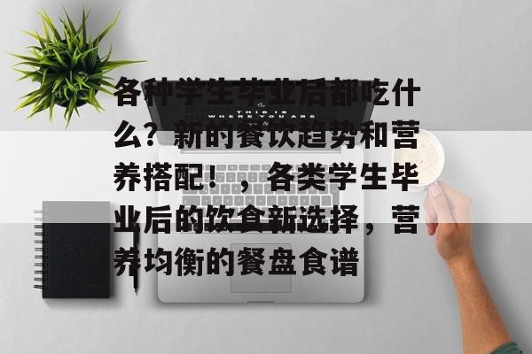 各种学生毕业后都吃什么?新的餐饮趋势和营养搭配!,各类学生毕业后的饮食新选择,营养均衡的餐盘食谱 各种学生毕业后都吃什么?新的餐饮趋势和营养搭配!,各类学生毕业后的饮食新选择,营养均衡的餐盘食谱