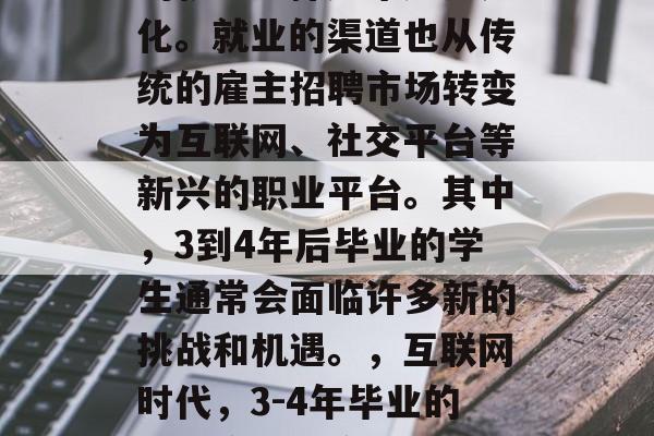 在当今的社会中，人们的就业选择越来越多元化。就业的渠道也从传统的雇主招聘市场转变为互联网、社交平台等新兴的职业平台。其中，3到4年后毕业的学生通常会面临许多新的挑战和机遇。，互联网时代，3-4年毕业的学生应如何应对就业挑战？
