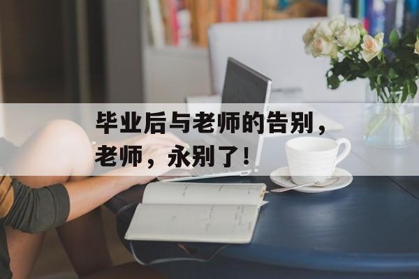 毕业后与老师的告别，老师，永别了！