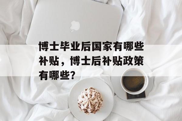 博士毕业后国家有哪些补贴，博士后补贴政策有哪些？