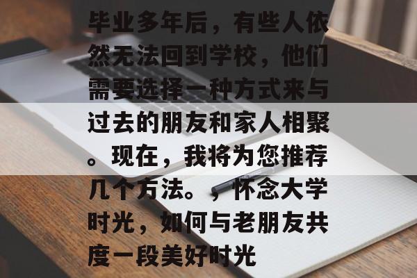 毕业多年后，有些人依然无法回到学校，他们需要选择一种方式来与过去的朋友和家人相聚。现在，我将为您推荐几个方法。，怀念大学时光，如何与老朋友共度一段美好时光