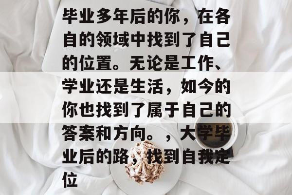 毕业多年后的你，在各自的领域中找到了自己的位置。无论是工作、学业还是生活，如今的你也找到了属于自己的答案和方向。，大学毕业后的路，找到自我定位