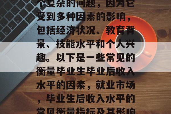 毕业后的收入水平是一个复杂的问题，因为它受到多种因素的影响，包括经济状况、教育背景、技能水平和个人兴趣。以下是一些常见的衡量毕业生毕业后收入水平的因素，就业市场，毕业生后收入水平的常见衡量指标及其影响因素