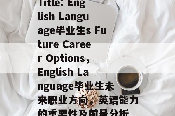 Title: English Language毕业生s Future Career Options，English Language毕业生未来职业方向，英语能力的重要性及前景分析