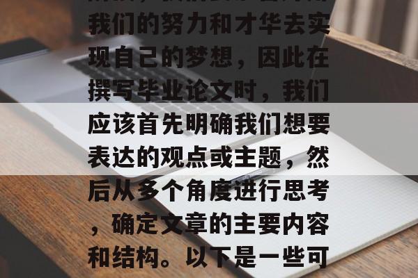 毕业是一个重要的阶段,对于我们每个人都具有特殊的意义。在这个阶段,我们要准备好用我们的努力和才华去实现自己的梦想,因此在撰写毕业论文时,我们应该首先明确我们想要表达的观点或主题,然后从多个角度进行思考,确定文章的主要内容和结构。以下是一些可能的写作指南。,清晰陈述目标与角度,合理组织思路撰写毕业论文。 毕业是一个重要的阶段,对于我们每个人都具有特殊的意义。在这个阶段,我们要准备好用我们的努力和才华去实现自己的梦想,因此在撰写毕业论文时,我们应该首先明确我们想要表达的观点或主题,然后从多个角度进行思考,确定文章的主要内容和结构。以下是一些可能的写作指南。,清晰陈述目标与角度,合理组织思路撰写毕业论文。
