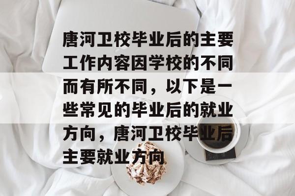 唐河卫校毕业后的主要工作内容因学校的不同而有所不同，以下是一些常见的毕业后的就业方向，唐河卫校毕业后主要就业方向