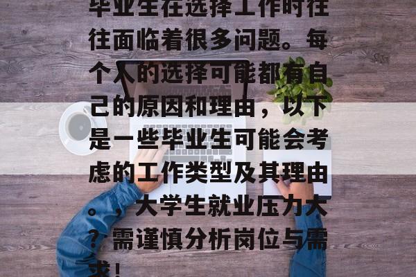 毕业生在选择工作时往往面临着很多问题。每个人的选择可能都有自己的原因和理由，以下是一些毕业生可能会考虑的工作类型及其理由。，大学生就业压力大？需谨慎分析岗位与需求！