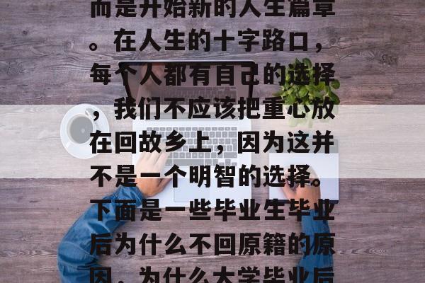 毕业并不意味着结束，而是开始新的人生篇章。在人生的十字路口，每个人都有自己的选择，我们不应该把重心放在回故乡上，因为这并不是一个明智的选择。下面是一些毕业生毕业后为什么不回原籍的原因，为什么大学毕业后的毕业生不回原籍？