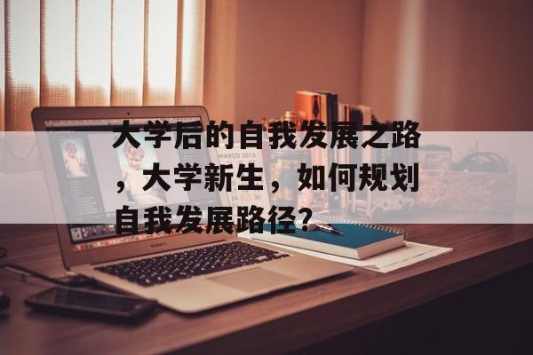 大学后的自我发展之路，大学新生，如何规划自我发展路径？