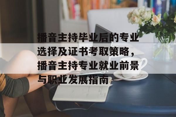 播音主持毕业后的专业选择及证书考取策略，播音主持专业就业前景与职业发展指南