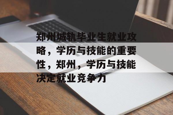 郑州城轨毕业生就业攻略，学历与技能的重要性，郑州，学历与技能决定就业竞争力