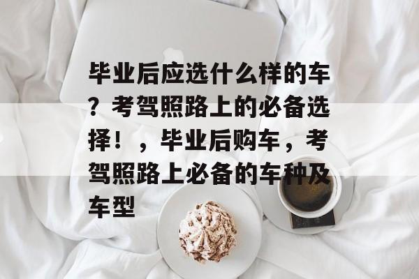 毕业后应选什么样的车？考驾照路上的必备选择！，毕业后购车，考驾照路上必备的车种及车型