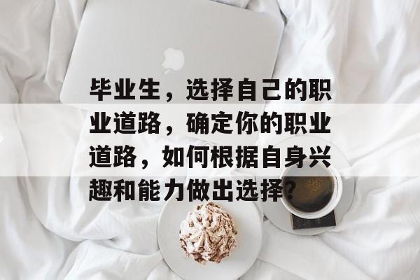 毕业生，选择自己的职业道路，确定你的职业道路，如何根据自身兴趣和能力做出选择？
