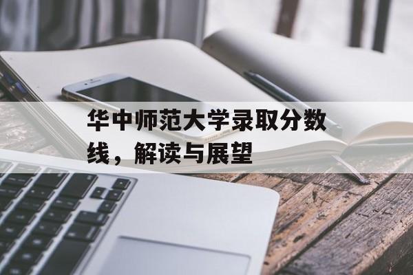 华中师范大学录取分数线,解读与展望 华中师范大学录取分数线,解读与展望