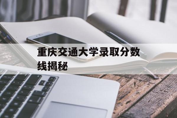 重庆交通大学录取分数线揭秘 重庆交通大学录取分数线揭秘