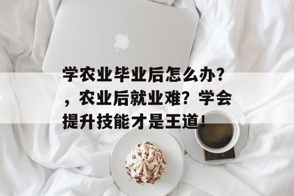 学农业毕业后怎么办？，农业后就业难？学会提升技能才是王道！