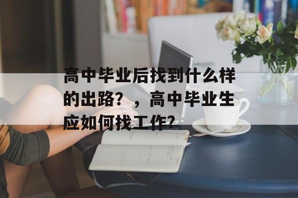 高中毕业后找到什么样的出路？，高中毕业生应如何找工作?