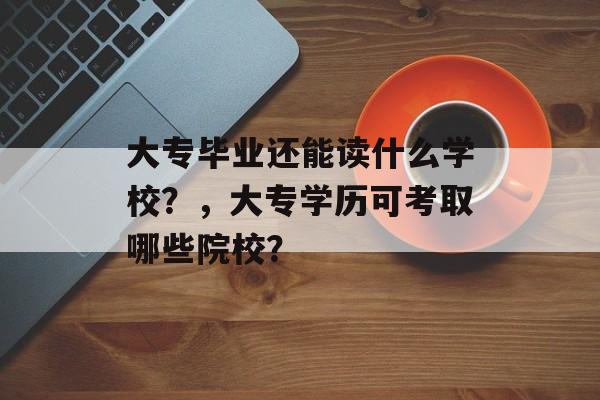 大专毕业还能读什么学校？，大专学历可考取哪些院校？