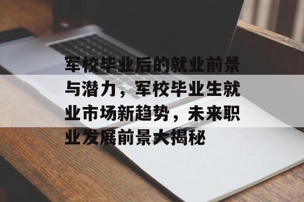 军校毕业后的就业前景与潜力,军校毕业生就业市场新趋势,未来职业发展前景大揭秘 军校毕业后的就业前景与潜力,军校毕业生就业市场新趋势,未来职业发展前景大揭秘