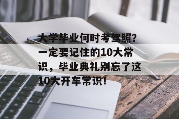 大学毕业何时考驾照？一定要记住的10大常识，毕业典礼别忘了这10大开车常识！