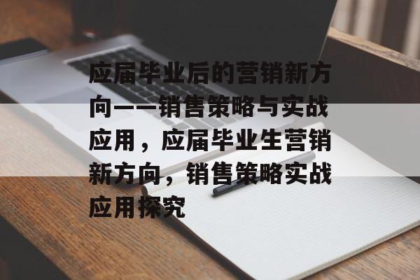 应届毕业后的营销新方向——销售策略与实战应用，应届毕业生营销新方向，销售策略实战应用探究