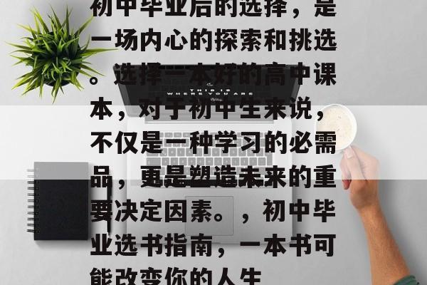 初中毕业后的选择，是一场内心的探索和挑选。选择一本好的高中课本，对于初中生来说，不仅是一种学习的必需品，更是塑造未来的重要决定因素。，初中毕业选书指南，一本书可能改变你的人生