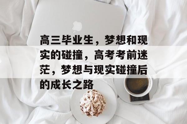 高三毕业生，梦想和现实的碰撞，高考考前迷茫，梦想与现实碰撞后的成长之路
