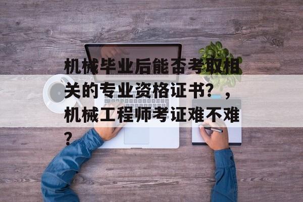 机械毕业后能否考取相关的专业资格证书？，机械工程师考证难不难？