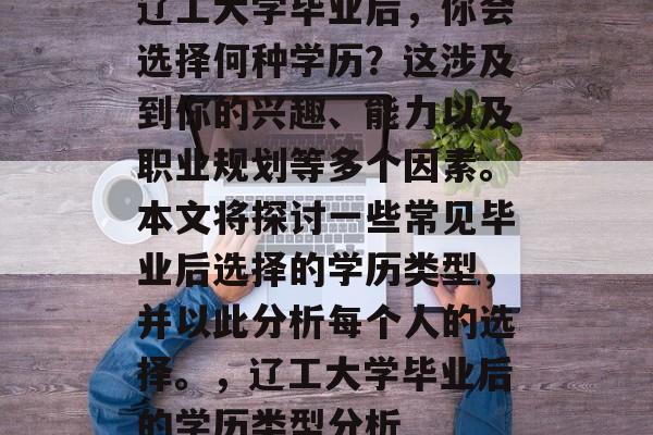 辽工大学毕业后,你会选择何种学历?这涉及到你的兴趣、能力以及职业规划等多个因素。本文将探讨一些常见毕业后选择的学历类型,并以此分析每个人的选择。,辽工大学毕业后的学历类型分析 辽工大学毕业后,你会选择何种学历?这涉及到你的兴趣、能力以及职业规划等多个因素。本文将探讨一些常见毕业后选择的学历类型,并以此分析每个人的选择。,辽工大学毕业后的学历类型分析