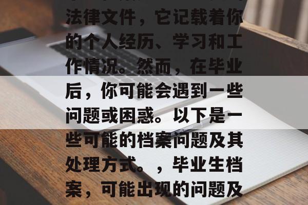 毕业档案是一项重要的法律文件,它记载着你的个人经历、学习和工作情况。然而,在毕业后,你可能会遇到一些问题或困惑。以下是一些可能的档案问题及其处理方式。,毕业生档案,可能出现的问题及解决方案 毕业档案是一项重要的法律文件,它记载着你的个人经历、学习和工作情况。然而,在毕业后,你可能会遇到一些问题或困惑。以下是一些可能的档案问题及其处理方式。,毕业生档案,可能出现的问题及解决方案
