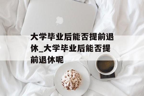 大学毕业后能否提前退休_大学毕业后能否提前退休呢