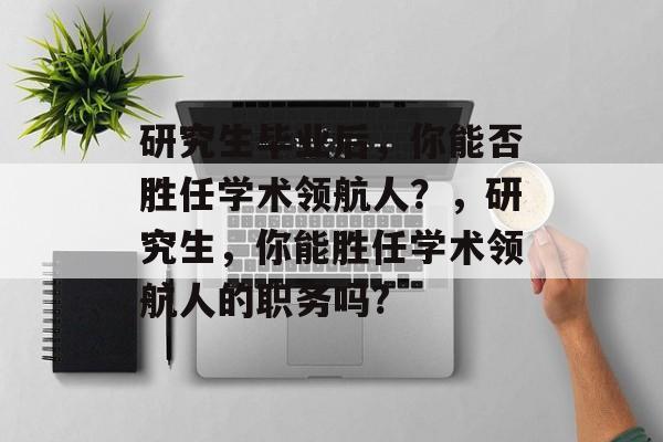 研究生毕业后,你能否胜任学术领航人?,研究生,你能胜任学术领航人的职务吗? 研究生毕业后,你能否胜任学术领航人?,研究生,你能胜任学术领航人的职务吗?
