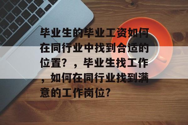 毕业生的毕业工资如何在同行业中找到合适的位置？，毕业生找工作，如何在同行业找到满意的工作岗位?