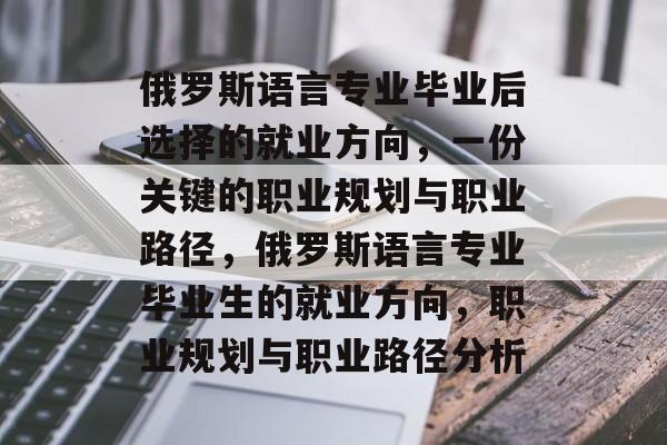 俄罗斯语言专业毕业后选择的就业方向,一份关键的职业规划与职业路径,俄罗斯语言专业毕业生的就业方向,职业规划与职业路径分析 俄罗斯语言专业毕业后选择的就业方向,一份关键的职业规划与职业路径,俄罗斯语言专业毕业生的就业方向,职业规划与职业路径分析