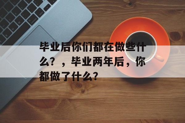 毕业后你们都在做些什么？，毕业两年后，你都做了什么？