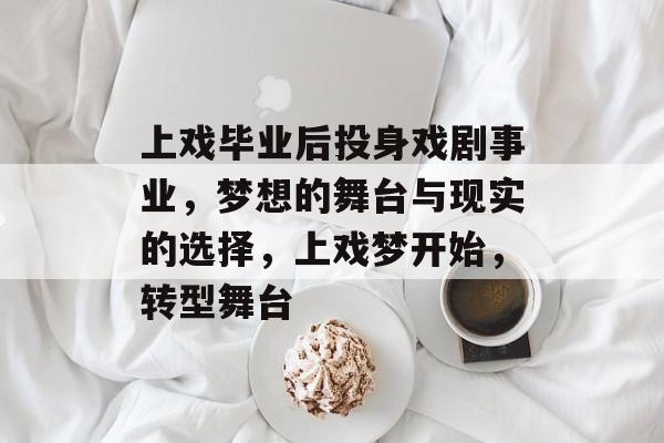 上戏毕业后投身戏剧事业,梦想的舞台与现实的选择,上戏梦开始,转型舞台 上戏毕业后投身戏剧事业,梦想的舞台与现实的选择,上戏梦开始,转型舞台
