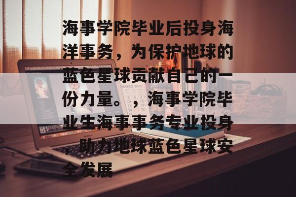 海事学院毕业后投身海洋事务,为保护地球的蓝色星球贡献自己的一份力量。,海事学院毕业生海事事务专业投身,助力地球蓝色星球安全发展 海事学院毕业后投身海洋事务,为保护地球的蓝色星球贡献自己的一份力量。,海事学院毕业生海事事务专业投身,助力地球蓝色星球安全发展