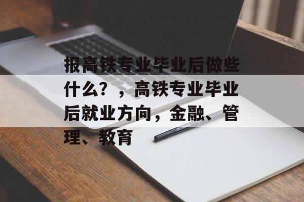 报高铁专业毕业后做些什么？，高铁专业毕业后就业方向，金融、管理、教育