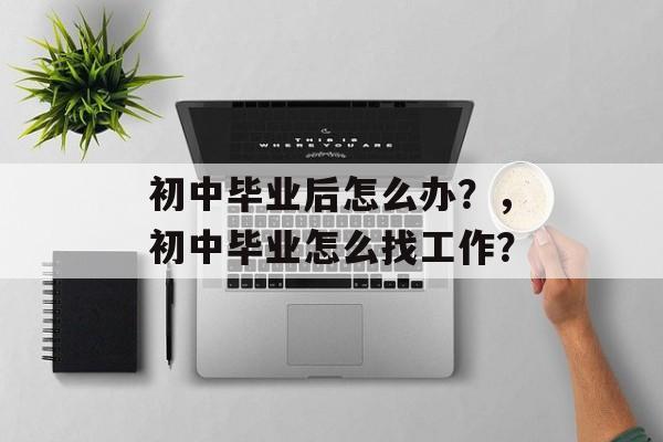 初中毕业后怎么办?,初中毕业怎么找工作? 初中毕业后怎么办?,初中毕业怎么找工作?