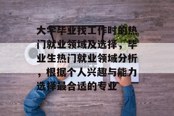 大学毕业找工作时的热门就业领域及选择,毕业生热门就业领域分析,根据个人兴趣与能力选择最合适的专业 大学毕业找工作时的热门就业领域及选择,毕业生热门就业领域分析,根据个人兴趣与能力选择最合适的专业
