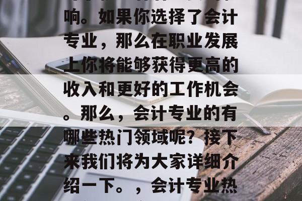 会计毕业后的专业选择对于就业有着重要的影响。如果你选择了会计专业，那么在职业发展上你将能够获得更高的收入和更好的工作机会。那么，会计专业的有哪些热门领域呢？接下来我们将为大家详细介绍一下。，会计专业热门领域，高薪、工作好找