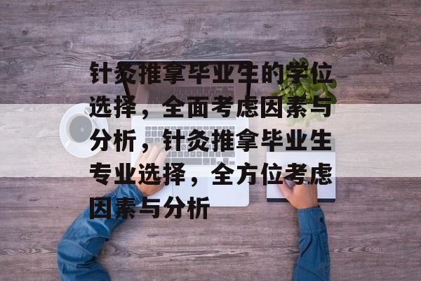 针灸推拿毕业生的学位选择,全面考虑因素与分析,针灸推拿毕业生专业选择,全方位考虑因素与分析 针灸推拿毕业生的学位选择,全面考虑因素与分析,针灸推拿毕业生专业选择,全方位考虑因素与分析