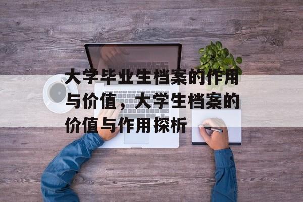 大学毕业生档案的作用与价值，大学生档案的价值与作用探析