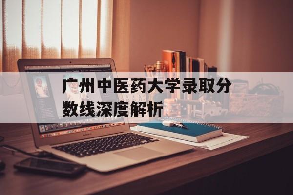 广州中医药大学录取分数线深度解析 广州中医药大学录取分数线深度解析