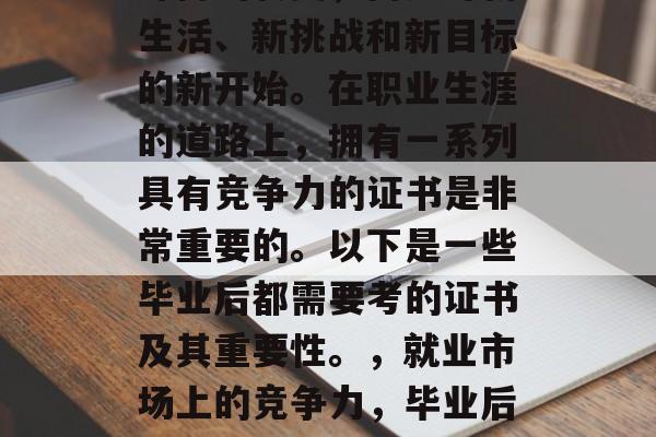 毕业了,并不是意味着身份的转变,而是对新生活、新挑战和新目标的新开始。在职业生涯的道路上,拥有一系列具有竞争力的证书是非常重要的。以下是一些毕业后都需要考的证书及其重要性。,就业市场上的竞争力,毕业后的必考证书及重要性分析 毕业了,并不是意味着身份的转变,而是对新生活、新挑战和新目标的新开始。在职业生涯的道路上,拥有一系列具有竞争力的证书是非常重要的。以下是一些毕业后都需要考的证书及其重要性。,就业市场上的竞争力,毕业后的必考证书及重要性分析
