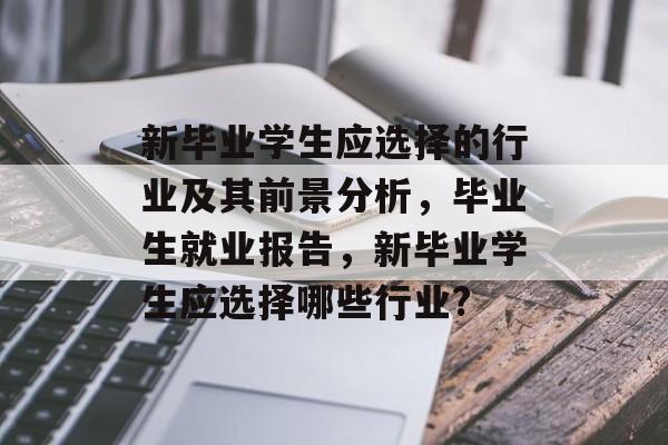 新毕业学生应选择的行业及其前景分析，毕业生就业报告，新毕业学生应选择哪些行业?