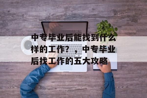 中专毕业后能找到什么样的工作？，中专毕业后找工作的五大攻略