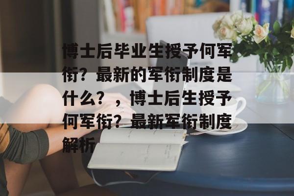 博士后毕业生授予何军衔?最新的军衔制度是什么?,博士后生授予何军衔?最新军衔制度解析 博士后毕业生授予何军衔?最新的军衔制度是什么?,博士后生授予何军衔?最新军衔制度解析