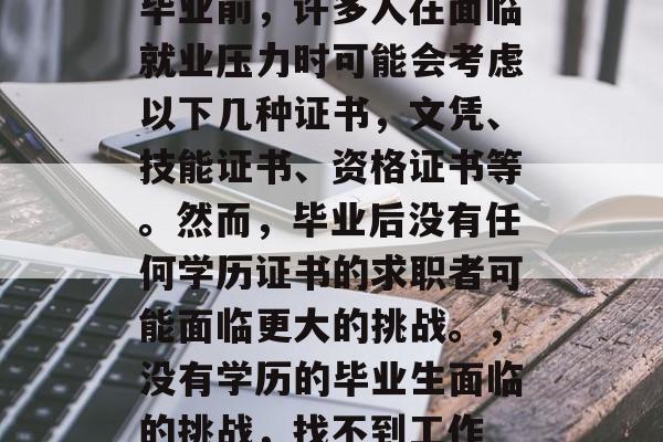 毕业前，许多人在面临就业压力时可能会考虑以下几种证书，文凭、技能证书、资格证书等。然而，毕业后没有任何学历证书的求职者可能面临更大的挑战。，没有学历的毕业生面临的挑战，找不到工作